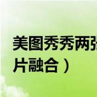 美图秀秀两张图片融合一起（美图秀秀两张图片融合）