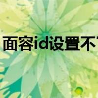 面容id设置不了 移高移低（面容id设置不了）