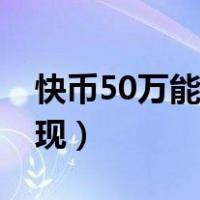 快币50万能提现多少（快手有50快币怎么提现）