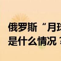 俄罗斯“月球-25”号月球探测器出现异常 这是什么情况？