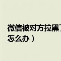 微信被对方拉黑了怎么办才能联系对方（微信被对方拉黑了怎么办）