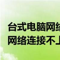 台式电脑网络连接不上是什么原因（台式电脑网络连接不上）