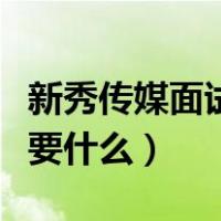 新秀传媒面试需要什么资料（新秀传媒面试需要什么）