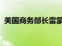 美国商务部长雷蒙多将访华 这是什么情况？