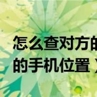 怎么查对方的手机位置不需授权（怎么查对方的手机位置）