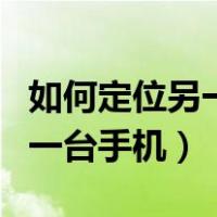 如何定位另一台手机的实时位置（如何定位另一台手机）