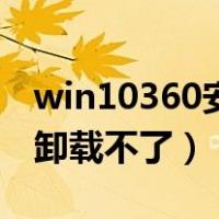 win10360安全卫士卸载不了（360安全卫士卸载不了）