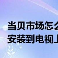 当贝市场怎么安装到电视上去（当贝市场怎么安装到电视上）