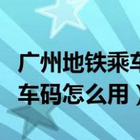 广州地铁乘车码怎么用微信支付（广州地铁乘车码怎么用）