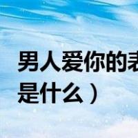 男人爱你的表现是什么意思（男人爱你的表现是什么）