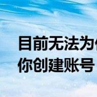 目前无法为你创建账号twitter（目前无法为你创建账号）