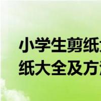 小学生剪纸大全及方法 简单漂亮（小学生剪纸大全及方法）