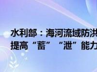 水利部：海河流域防洪存在薄弱环节，加快水毁工程修复，提高“蓄”“泄”能力 这是什么情况？