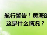 航行警告！黄海部分海域实弹射击，禁止驶入 这是什么情况？