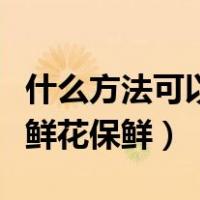 什么方法可以让鲜花保存久一点（什么方法让鲜花保鲜）