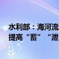 水利部：海河流域防洪存在薄弱环节，加快水毁工程修复，提高“蓄”“泄”能力 这是什么情况？