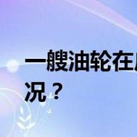 一艘油轮在广西北部湾海域着火 这是什么情况？