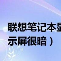 联想笔记本显示屏很暗怎么调（联想笔记本显示屏很暗）