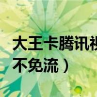 大王卡腾讯视频不免流量吗（大王卡腾讯视频不免流）