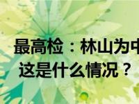 最高检：林山为中华人民共和国二级大检察官 这是什么情况？