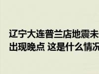 辽宁大连普兰店地震未造成房屋倒塌及人员伤亡，客运列车出现晚点 这是什么情况？