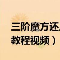 三阶魔方还原教程视频 视频（三阶魔方还原教程视频）