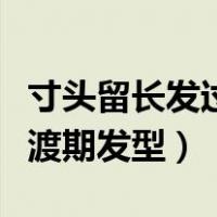 寸头留长发过渡期发型怎么剪（寸头留长发过渡期发型）