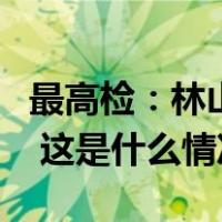 最高检：林山为中华人民共和国二级大检察官 这是什么情况？