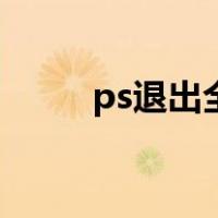 ps退出全屏快捷键（ps退出全屏）