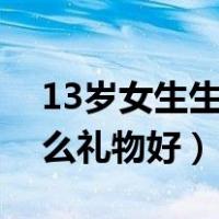 13岁女生生日送什么礼物好（女生生日送什么礼物好）