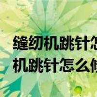 缝纫机跳针怎么修理视频缝纫机面线松（缝纫机跳针怎么修）