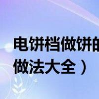 电饼档做饼的种类及做法大全（电饼档做饼的做法大全）