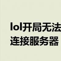 lol开局无法连接服务器win10（lol开局无法连接服务器）