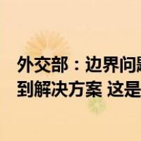 外交部：边界问题不是中印关系的全部，应通过友好协商找到解决方案 这是什么情况？