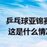 乒乓球亚锦赛参赛名单出炉！国乒全主力出战 这是什么情况？