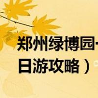 郑州绿博园一日游攻略2019（郑州绿博园一日游攻略）