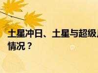 土星冲日、土星与超级月亮欢聚的天象近日将上演 这是什么情况？