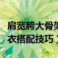 肩宽胯大骨架大女生穿衣建议（肩宽的女生穿衣搭配技巧）