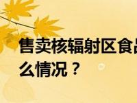 售卖核辐射区食品，多家公司被罚！ 这是什么情况？