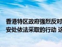 香港特区政府强烈反对和谴责美国国务院试图“妖魔化”国安处依法采取的行动 这是什么情况？