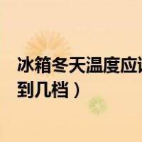 冰箱冬天温度应该调到几档才不结冰（冰箱冬天温度应该调到几档）