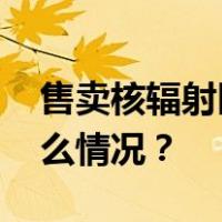 售卖核辐射区食品，多家公司被罚！ 这是什么情况？