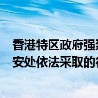 香港特区政府强烈反对和谴责美国国务院试图“妖魔化”国安处依法采取的行动 这是什么情况？