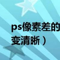 ps像素差的图片变清晰了（ps像素差的图片变清晰）