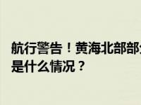 航行警告！黄海北部部分范围内执行军事任务，禁止驶入 这是什么情况？