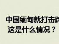 中国缅甸就打击跨境电诈合作等达成重要共识 这是什么情况？