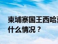 柬埔寨国王西哈莫尼和太后莫尼列来华 这是什么情况？