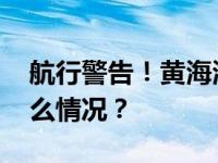 航行警告！黄海海域将进行实弹射击 这是什么情况？