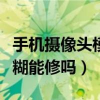 手机摄像头模糊不清了怎么办（手机摄像头模糊能修吗）