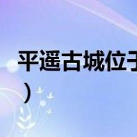 平遥古城位于哪个省份（平遥古城位于哪个省）